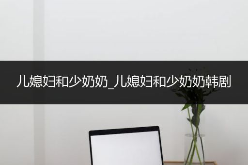 儿媳妇和少奶奶_儿媳妇和少奶奶韩剧